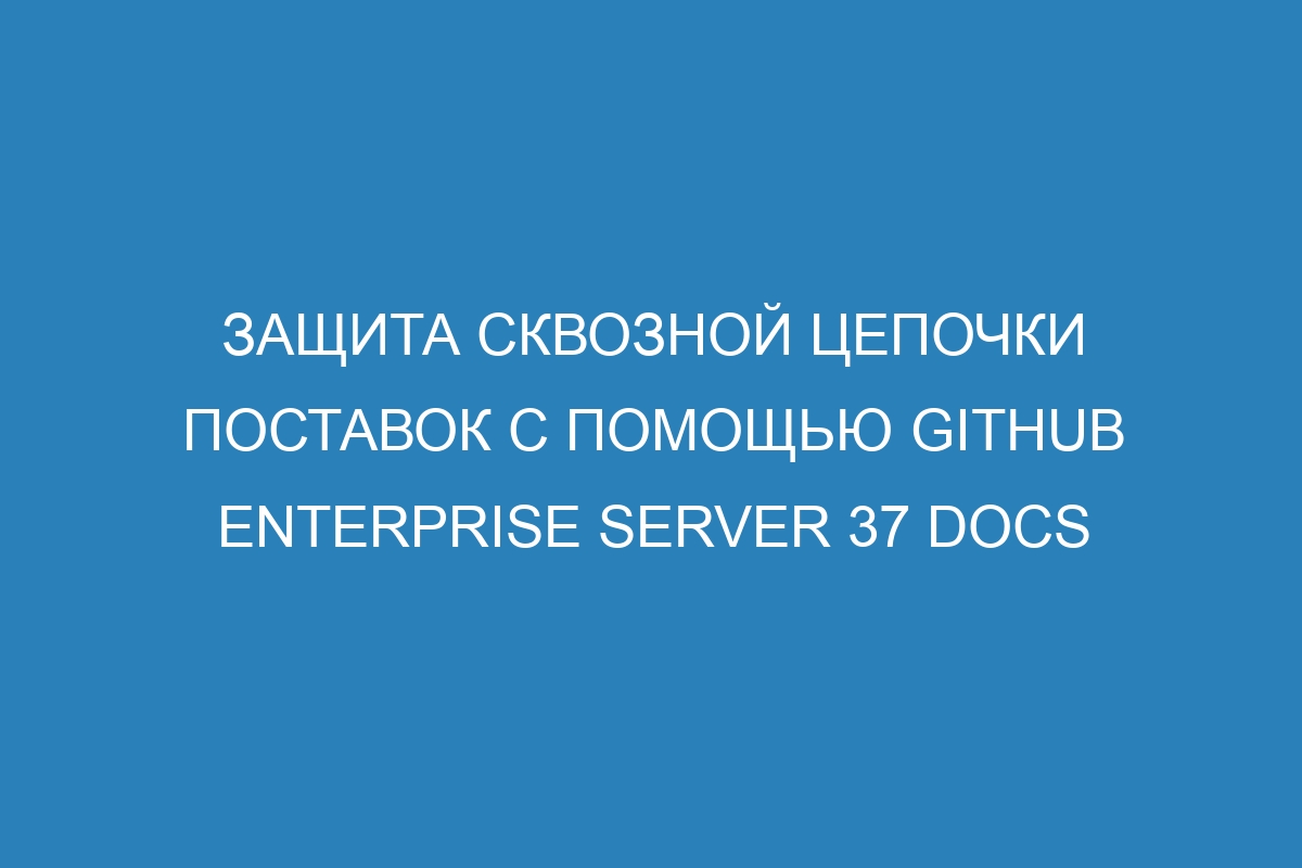 Защита сквозной цепочки поставок с помощью GitHub Enterprise Server 37 Docs