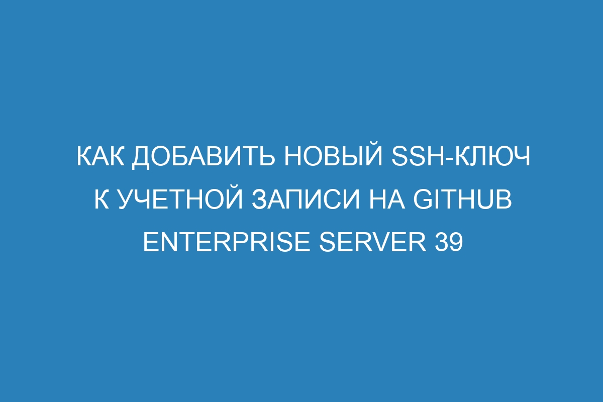 Как добавить новый SSH-ключ к учетной записи на GitHub Enterprise Server 39