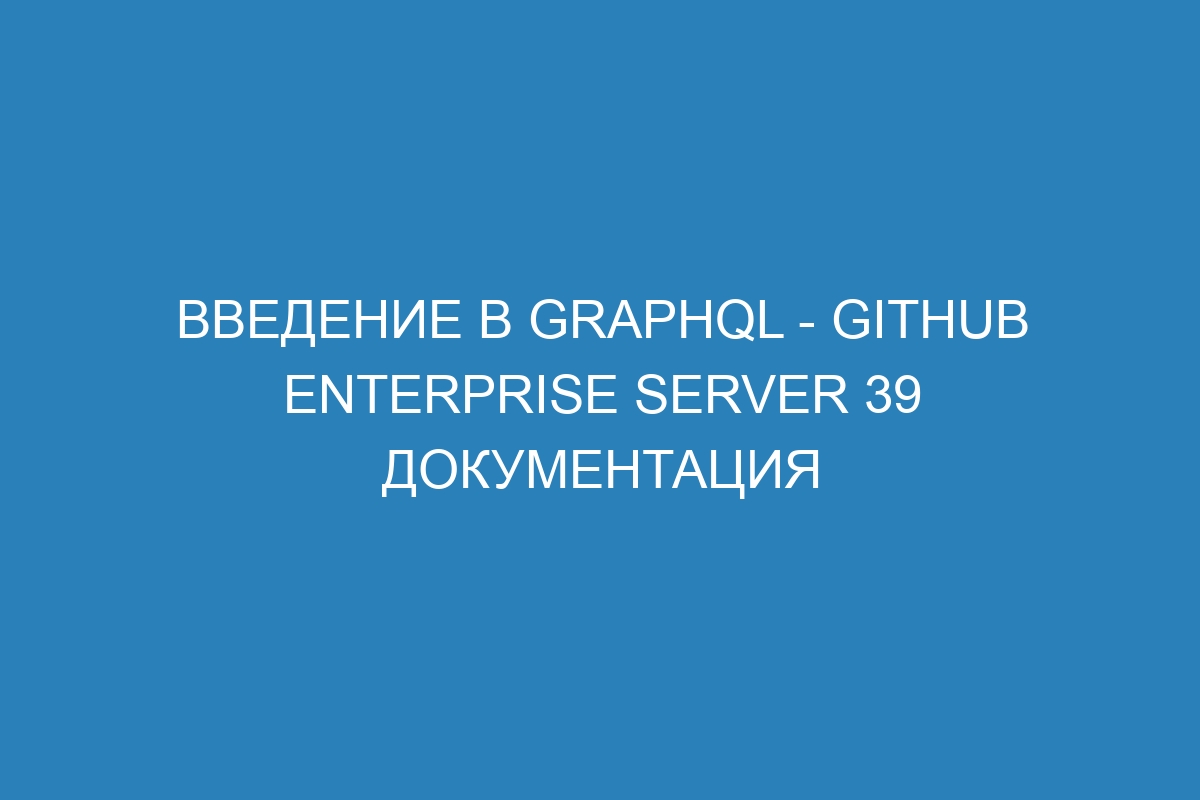 Введение в GraphQL - GitHub Enterprise Server 39 документация