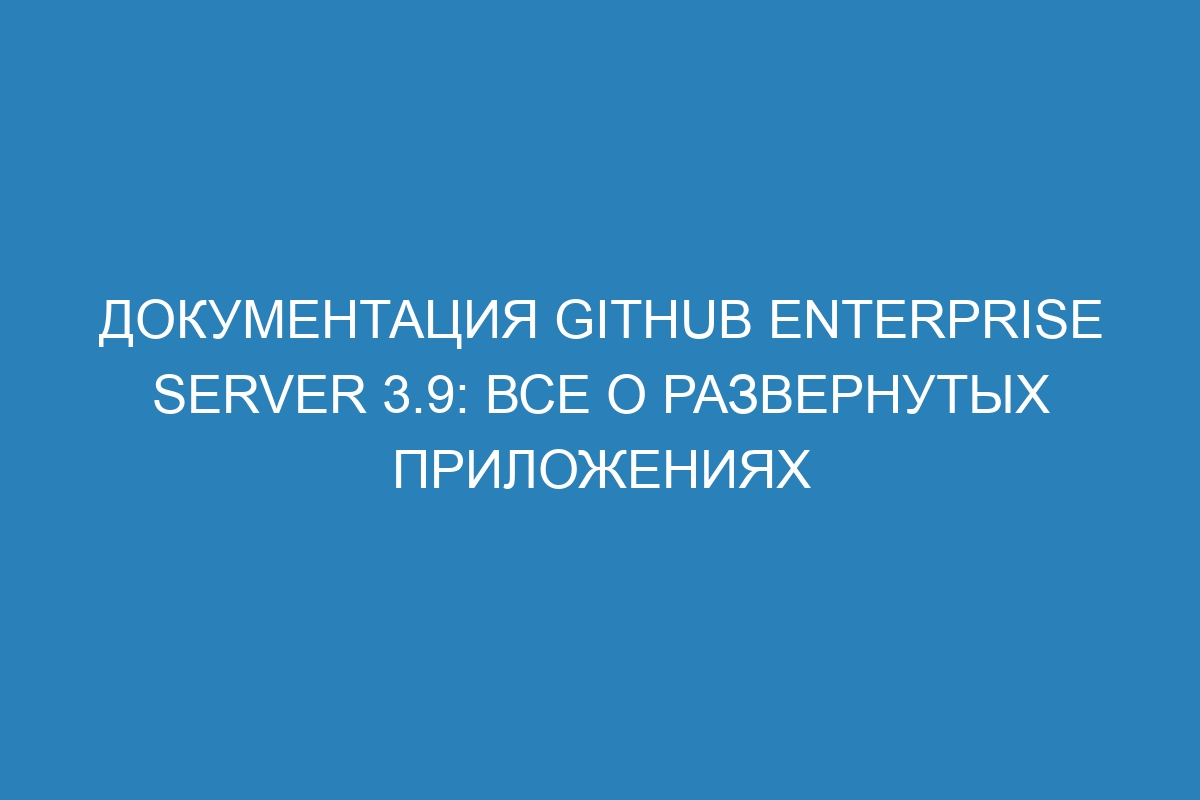 Документация GitHub Enterprise Server 3.9: все о развернутых приложениях