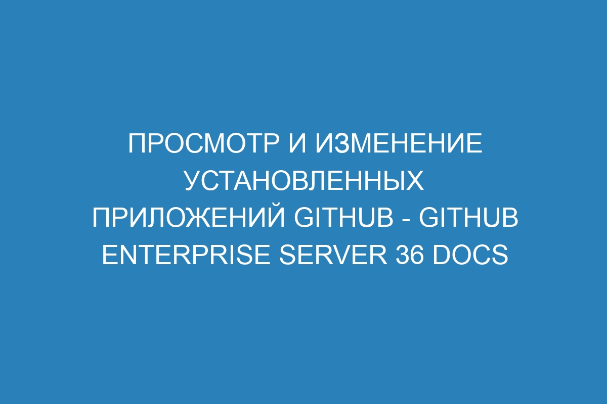 Просмотр и изменение установленных приложений GitHub - GitHub Enterprise Server 36 Docs