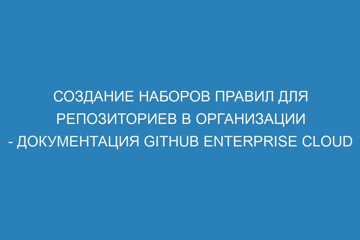 Создание наборов правил для репозиториев в организации - документация GitHub Enterprise Cloud