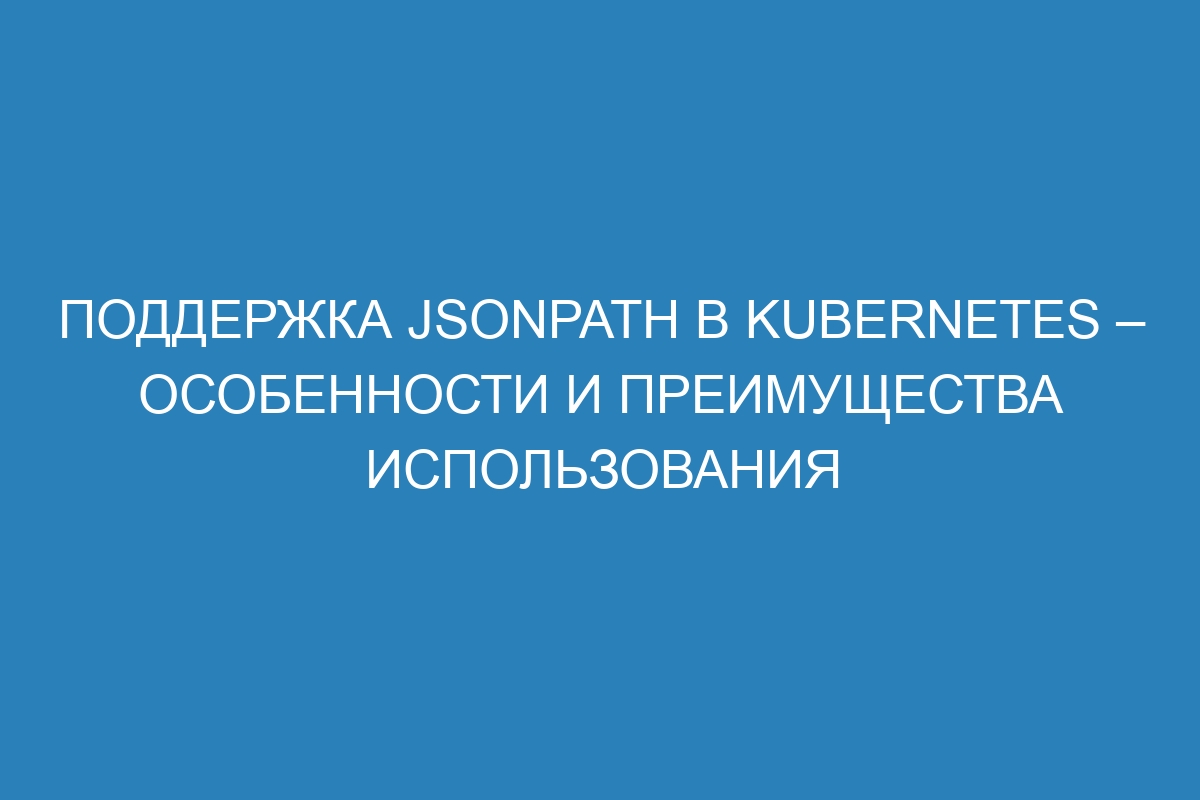 Поддержка JSONPath в Kubernetes – особенности и преимущества использования