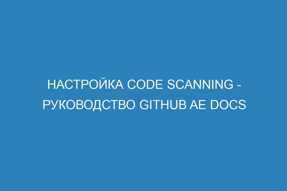 Настройка code scanning - Руководство GitHub AE Docs