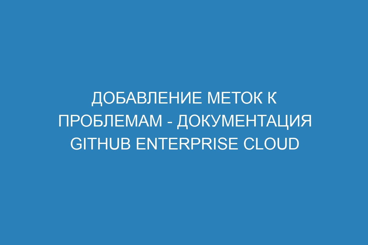 Добавление меток к проблемам - документация GitHub Enterprise Cloud