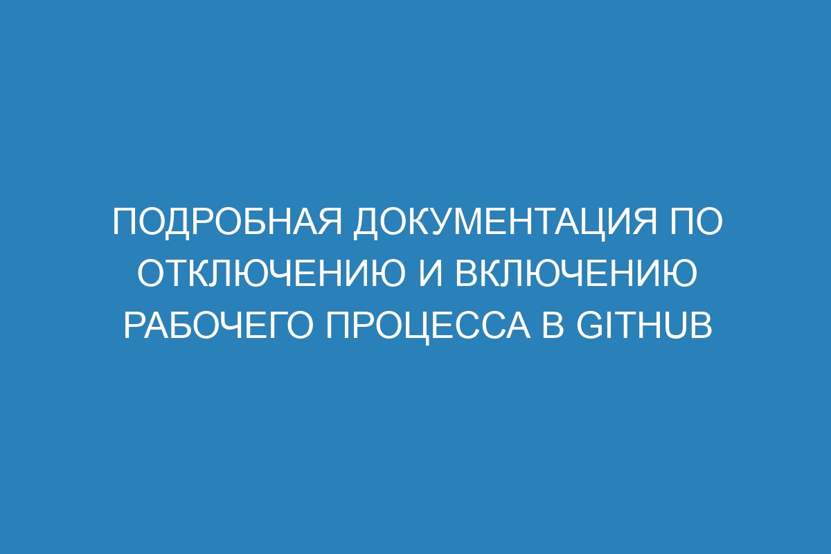 Подробная документация по отключению и включению рабочего процесса в GitHub