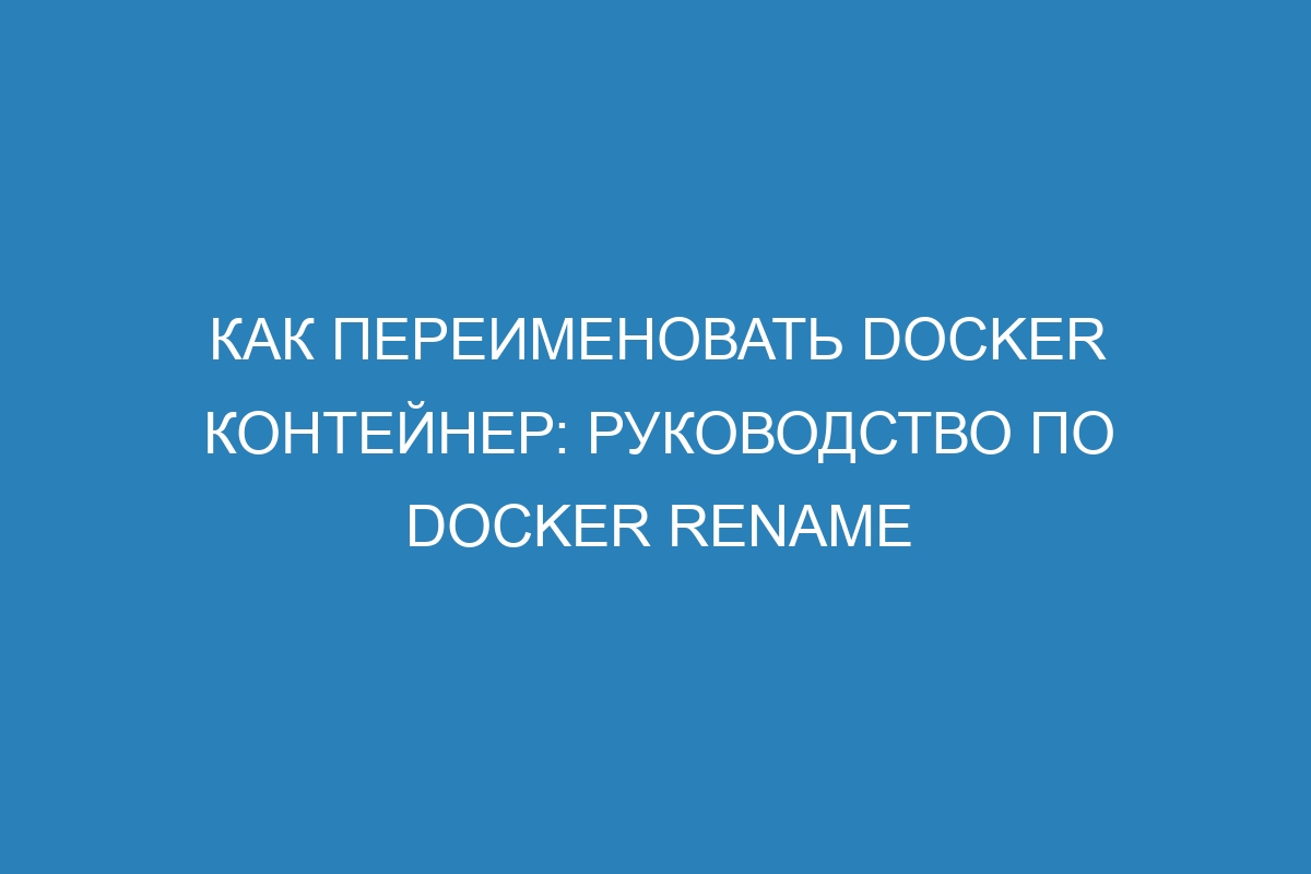 Как переименовать Docker контейнер: руководство по Docker rename