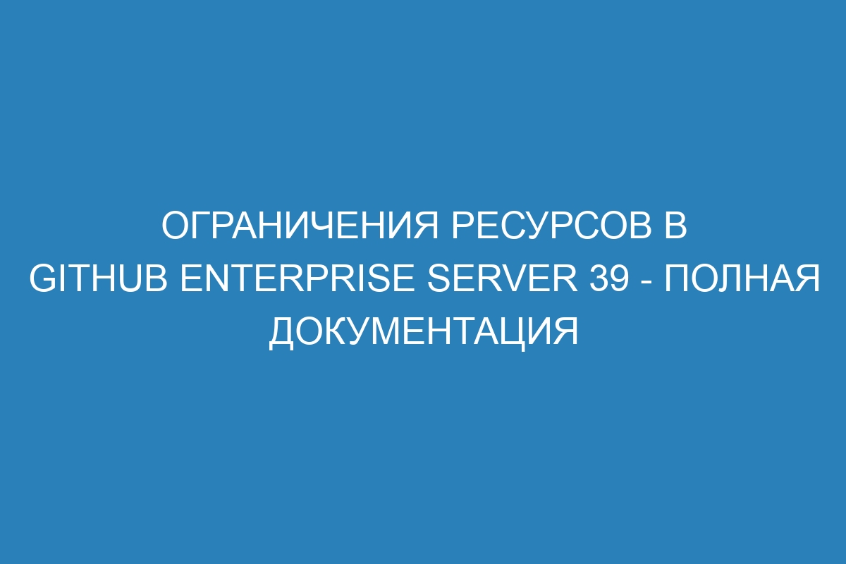 Ограничения ресурсов в GitHub Enterprise Server 39 - полная документация