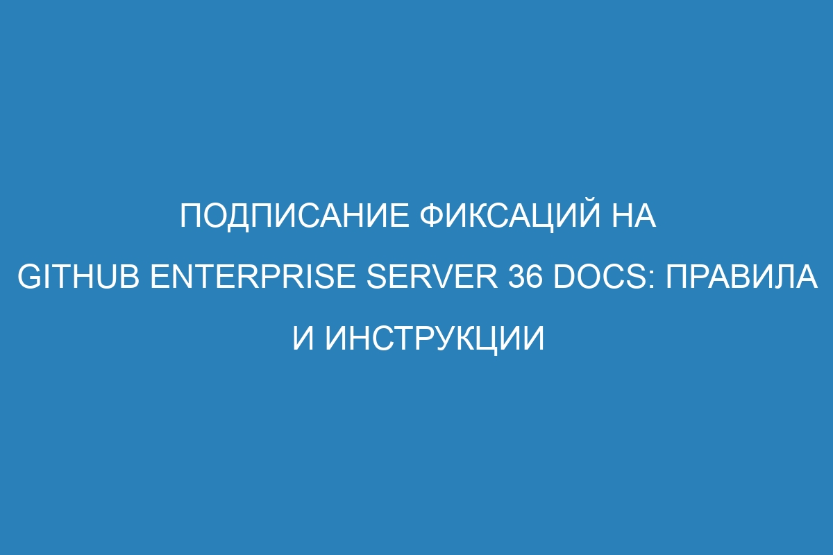 Подписание фиксаций на GitHub Enterprise Server 36 Docs: правила и инструкции