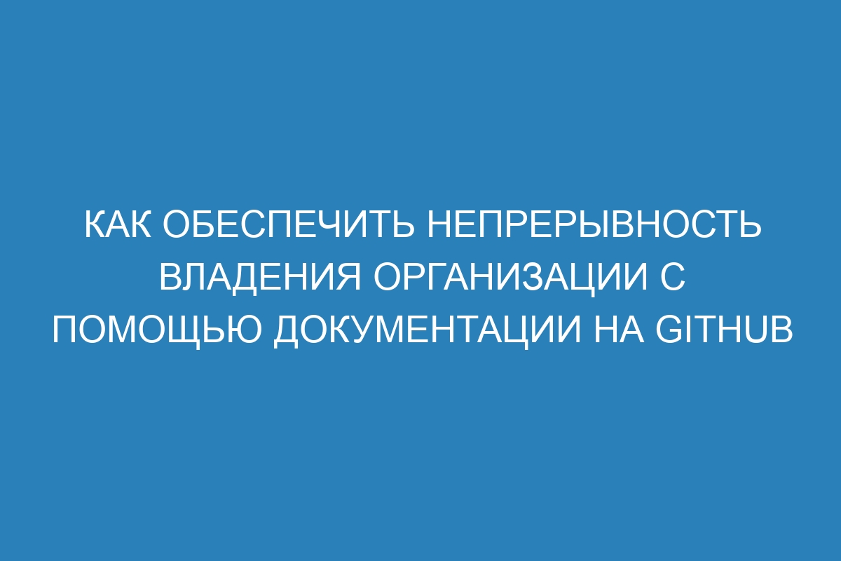 Как обеспечить непрерывность владения организации с помощью документации на GitHub