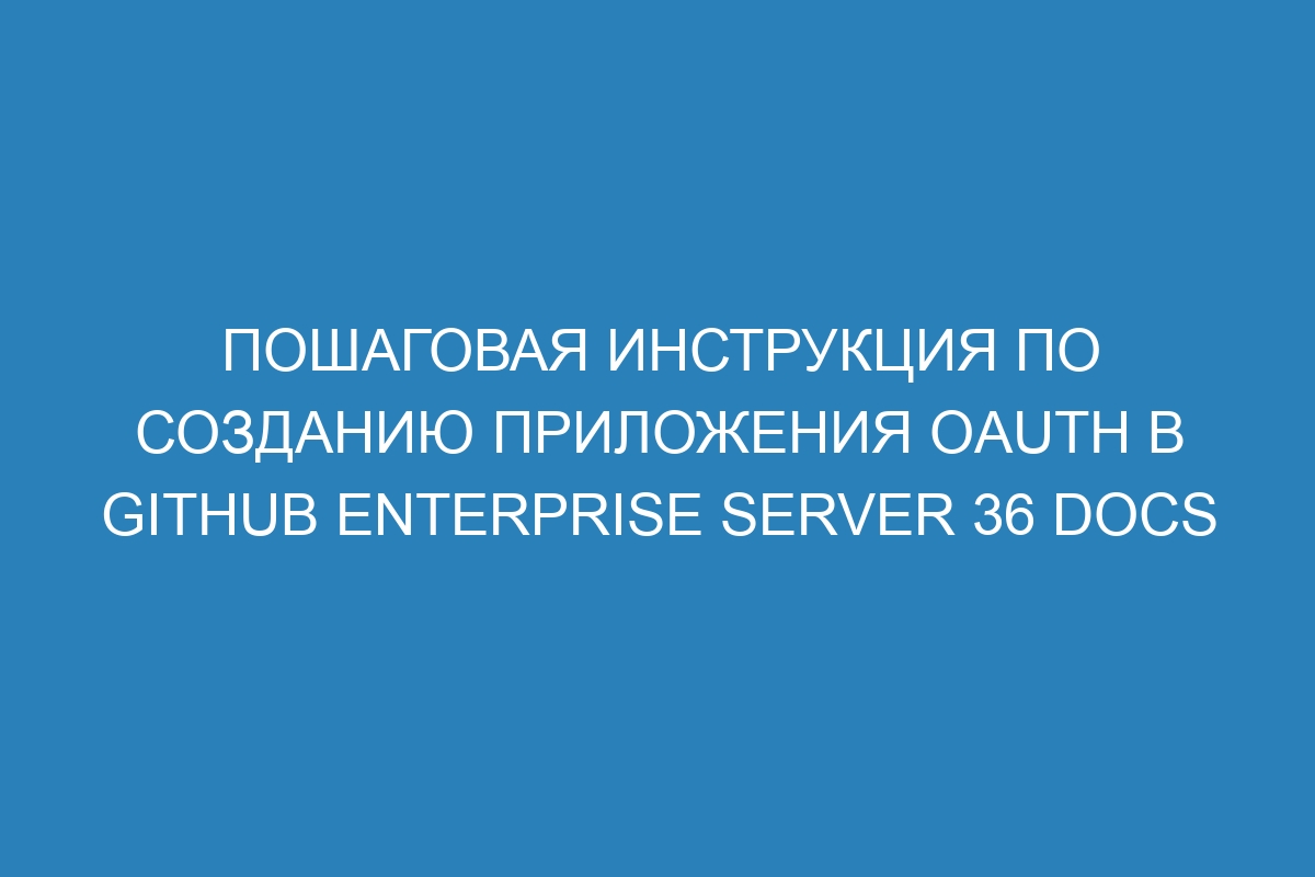 Пошаговая инструкция по созданию приложения OAuth в GitHub Enterprise Server 36 Docs