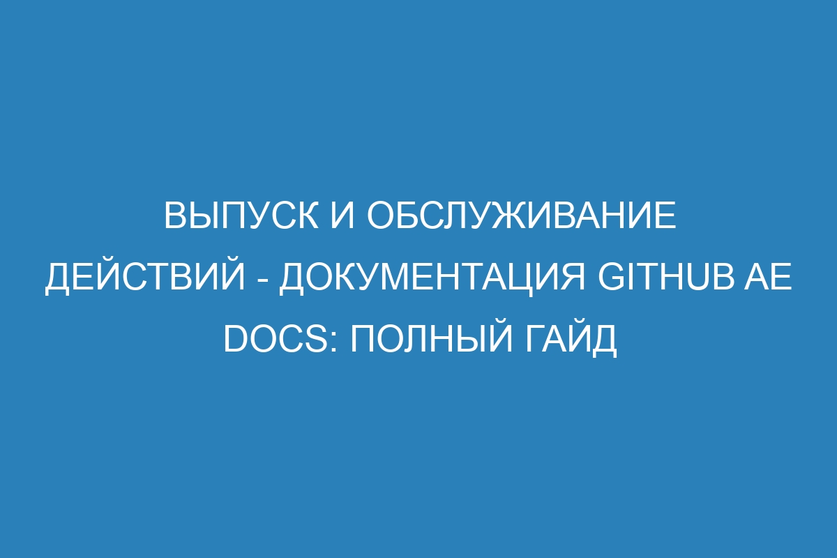 Выпуск и обслуживание действий - документация GitHub AE Docs: полный гайд