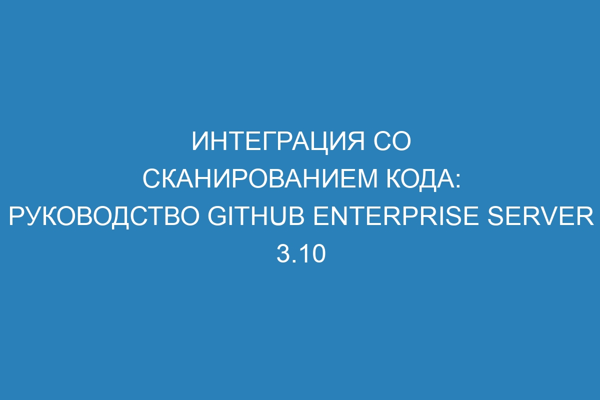 Интеграция со сканированием кода: руководство GitHub Enterprise Server 3.10