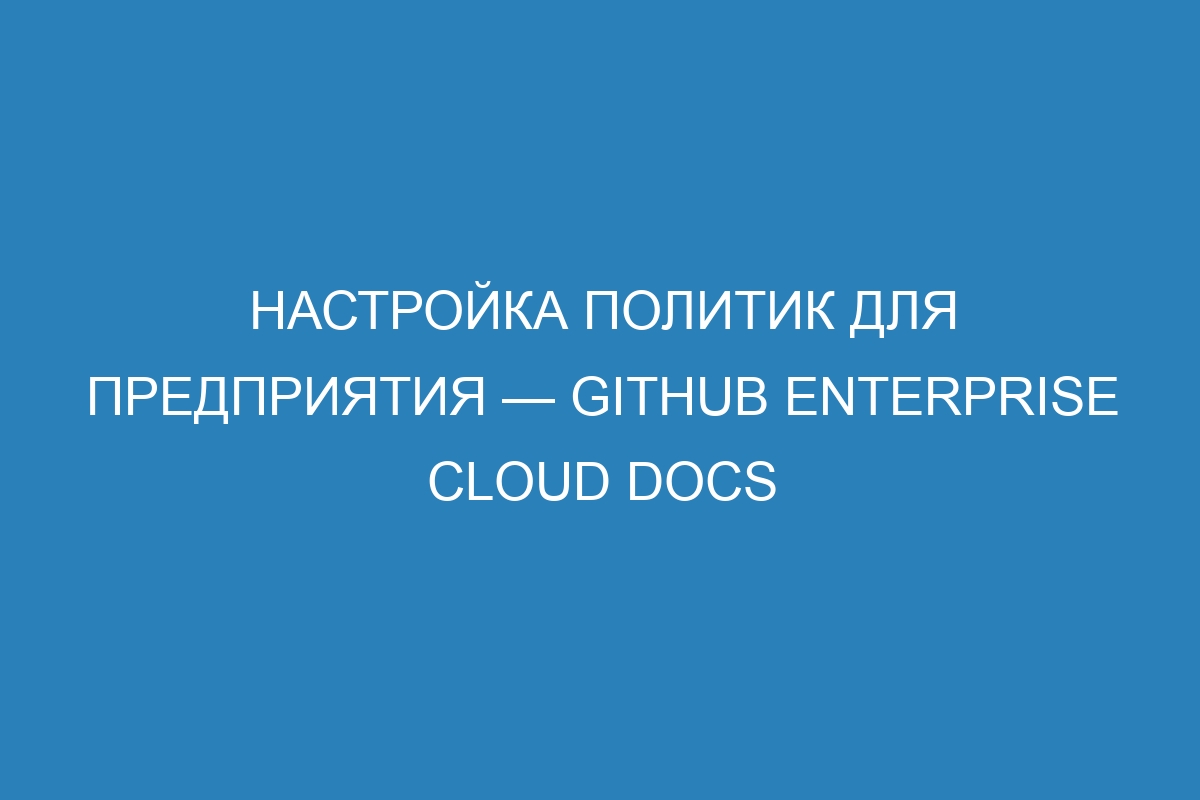 Настройка политик для предприятия — GitHub Enterprise Cloud Docs