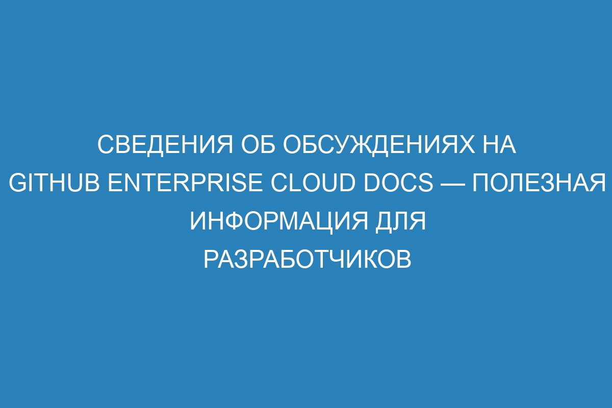 Сведения об обсуждениях на GitHub Enterprise Cloud Docs — полезная информация для разработчиков