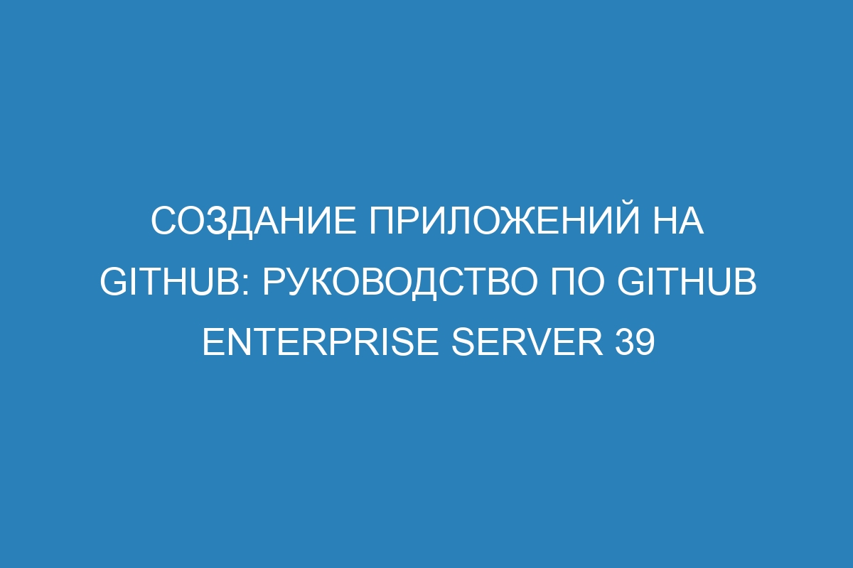 Создание приложений на GitHub: руководство по GitHub Enterprise Server 39