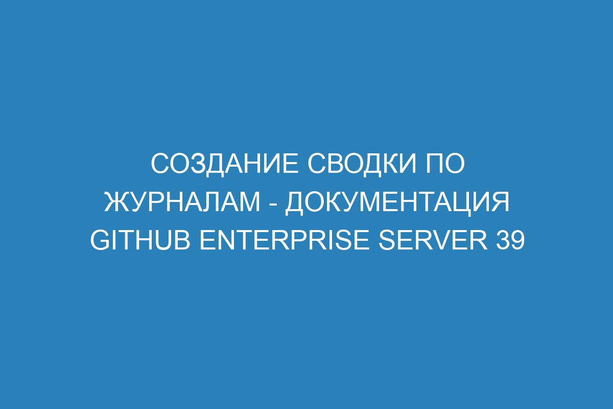 Создание сводки по журналам - документация GitHub Enterprise Server 39