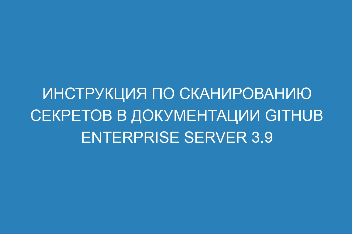 Инструкция по сканированию секретов в документации GitHub Enterprise Server 3.9