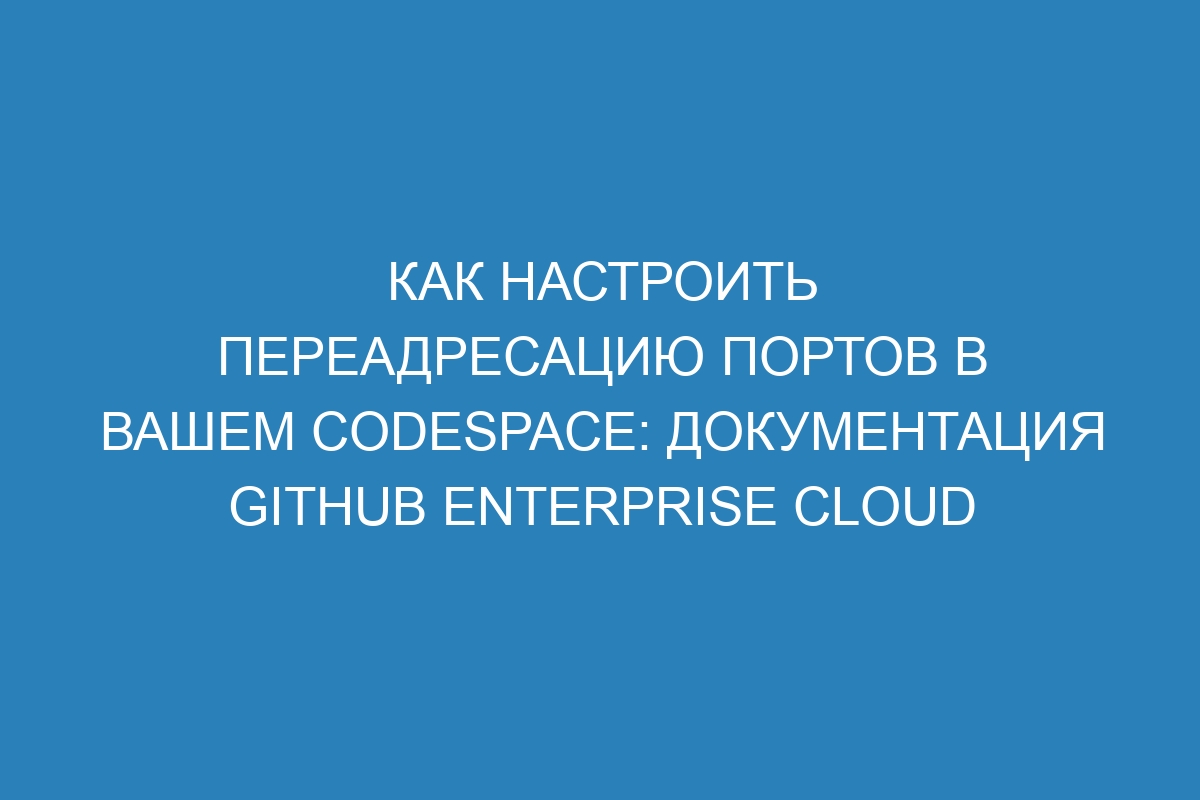 Как настроить переадресацию портов в вашем codespace: документация GitHub Enterprise Cloud