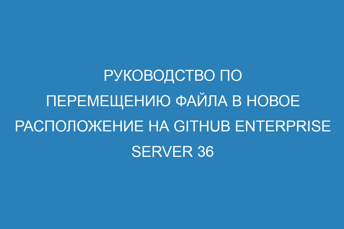Руководство по перемещению файла в новое расположение на GitHub Enterprise Server 36