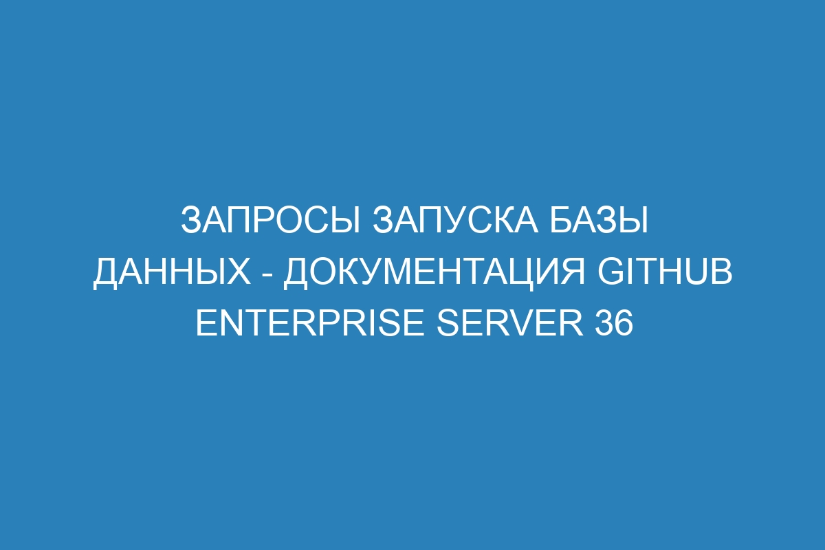 Запросы запуска базы данных - документация GitHub Enterprise Server 36