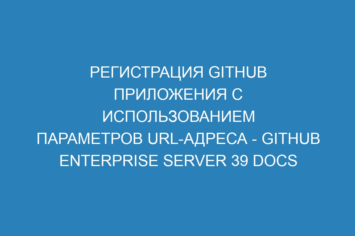 Регистрация GitHub приложения с использованием параметров URL-адреса - GitHub Enterprise Server 39 Docs