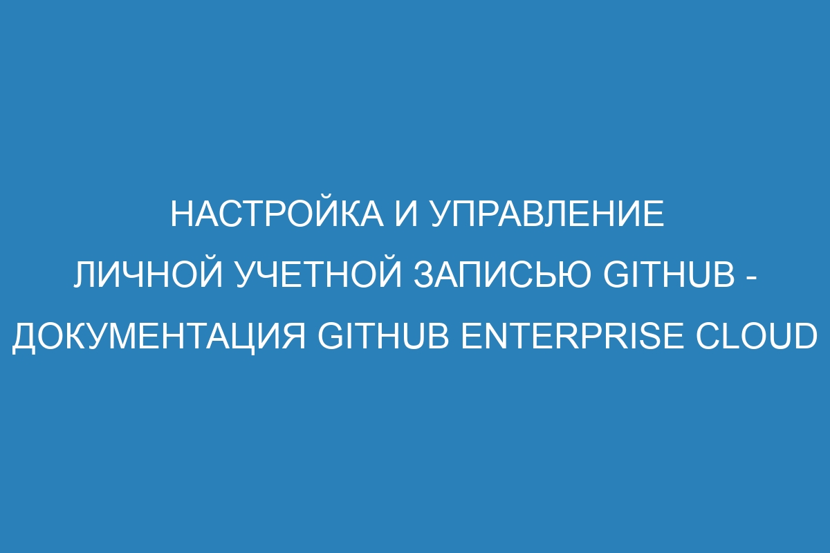 Настройка и управление личной учетной записью GitHub - документация GitHub Enterprise Cloud