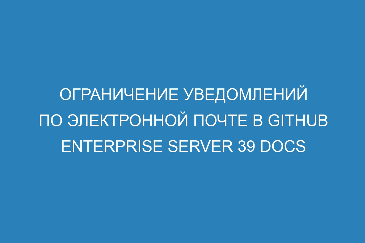 Ограничение уведомлений по электронной почте в GitHub Enterprise Server 39 Docs