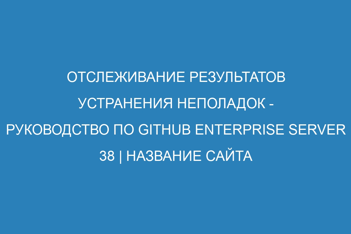 Отслеживание результатов устранения неполадок - Руководство по GitHub Enterprise Server 38 | Название сайта