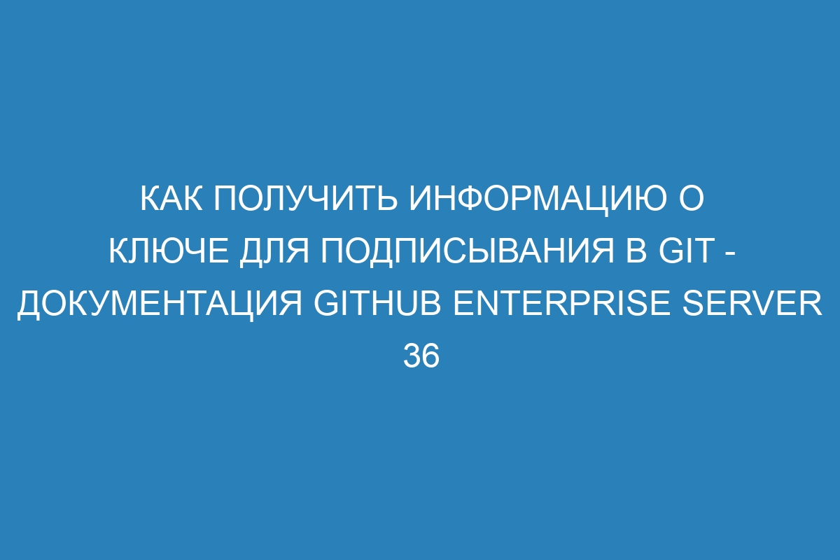 Как получить информацию о ключе для подписывания в GIT - Документация GitHub Enterprise Server 36