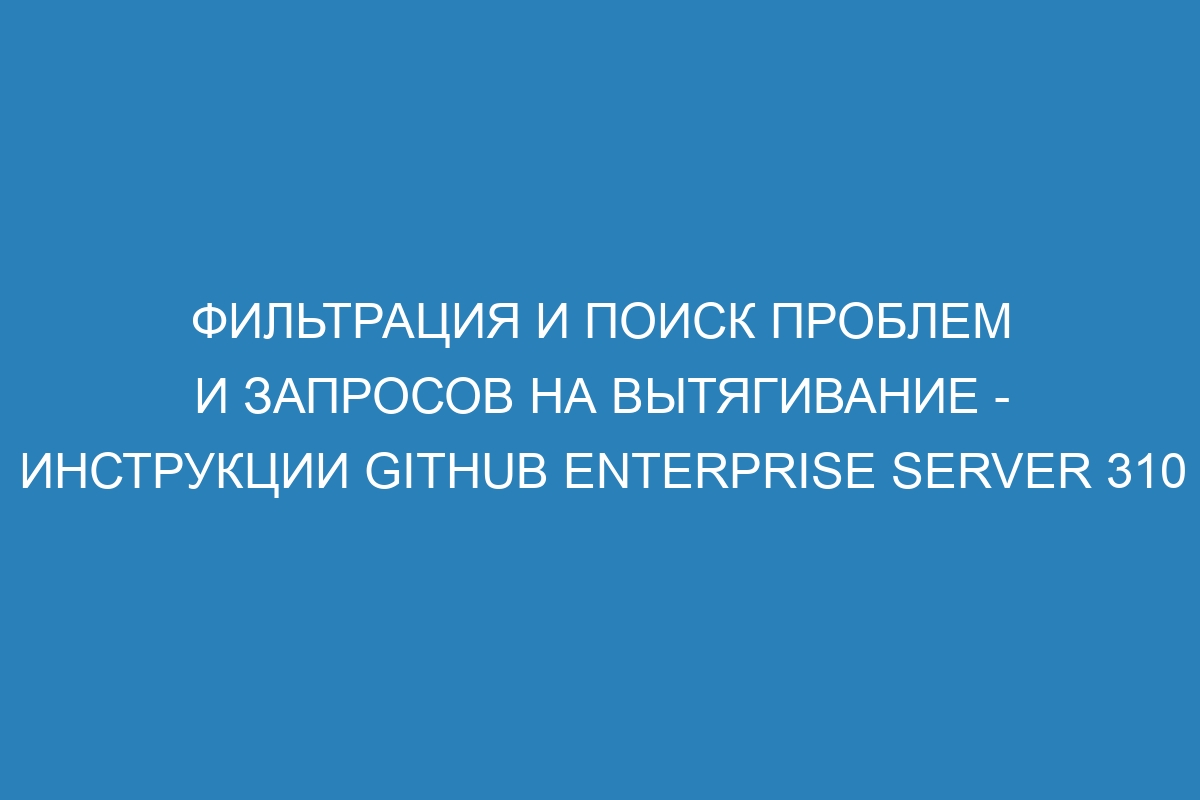 Фильтрация и поиск проблем и запросов на вытягивание - Инструкции GitHub Enterprise Server 310