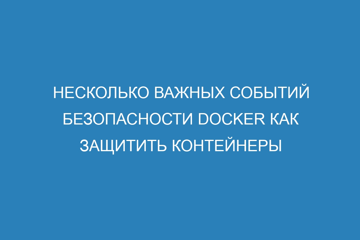 Несколько важных событий безопасности Docker как защитить контейнеры