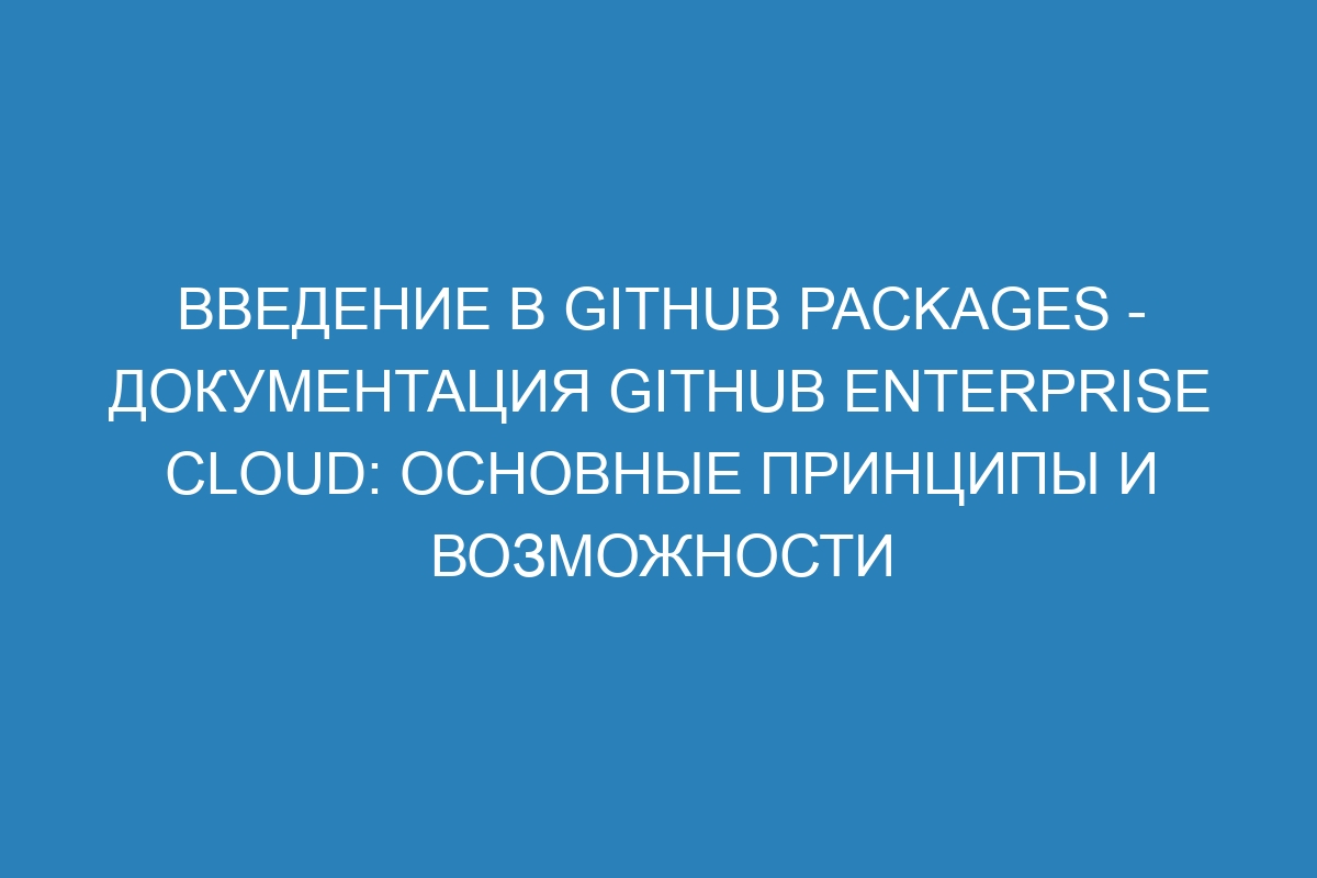 Введение в GitHub Packages - документация GitHub Enterprise Cloud: основные принципы и возможности