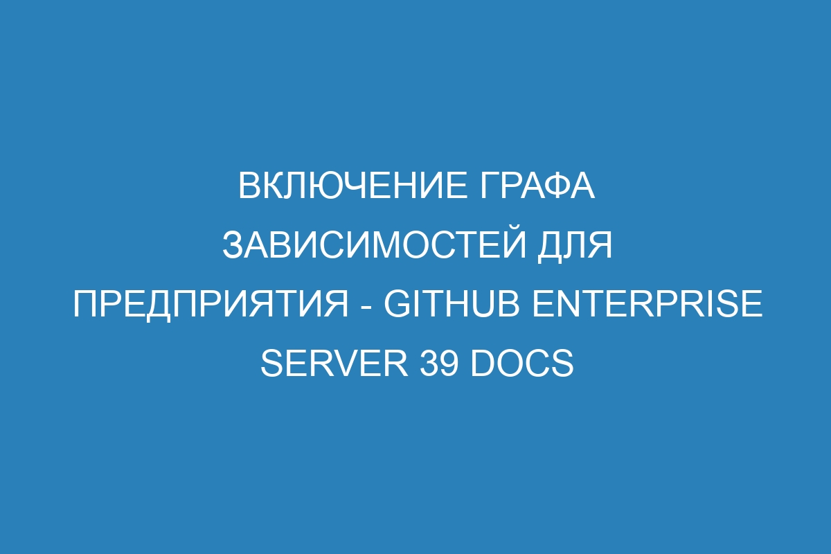 Включение графа зависимостей для предприятия - GitHub Enterprise Server 39 Docs