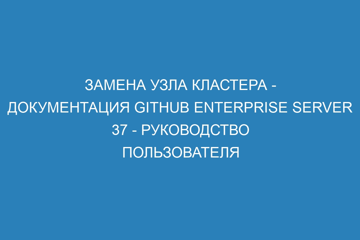 Замена узла кластера - Документация GitHub Enterprise Server 37 - Руководство пользователя