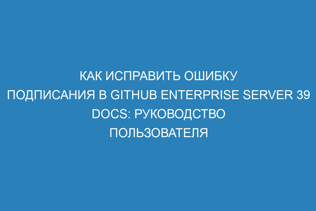 Как исправить ошибку подписания в GitHub Enterprise Server 39 Docs: руководство пользователя