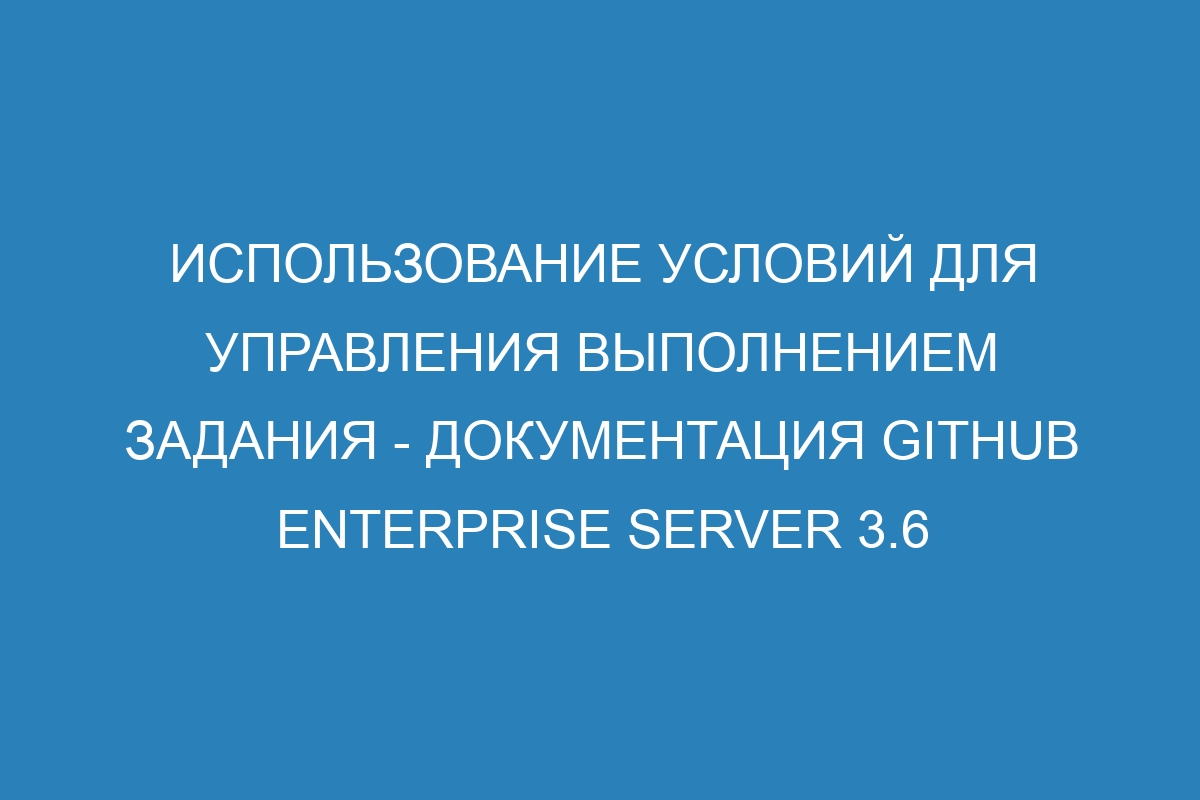 Использование условий для управления выполнением задания - документация GitHub Enterprise Server 3.6