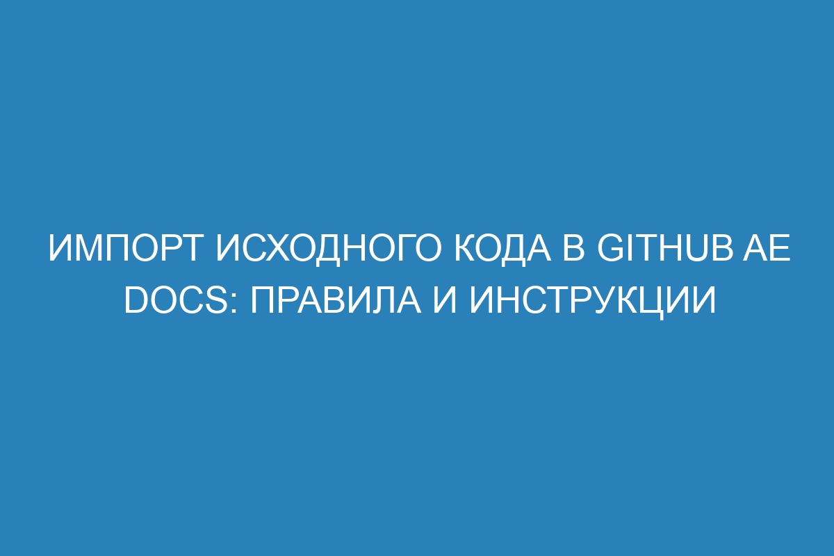 Импорт исходного кода в GitHub AE Docs: правила и инструкции