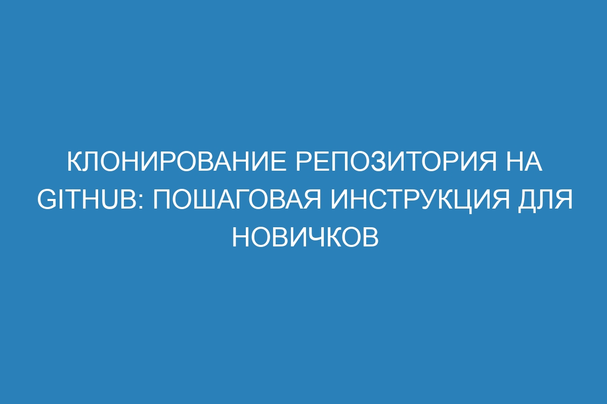 Клонирование репозитория на GitHub: пошаговая инструкция для новичков