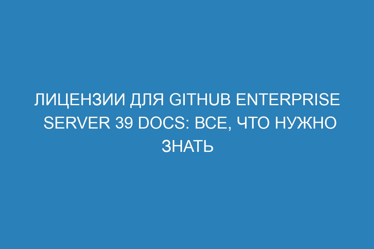 Лицензии для GitHub Enterprise Server 39 Docs: все, что нужно знать