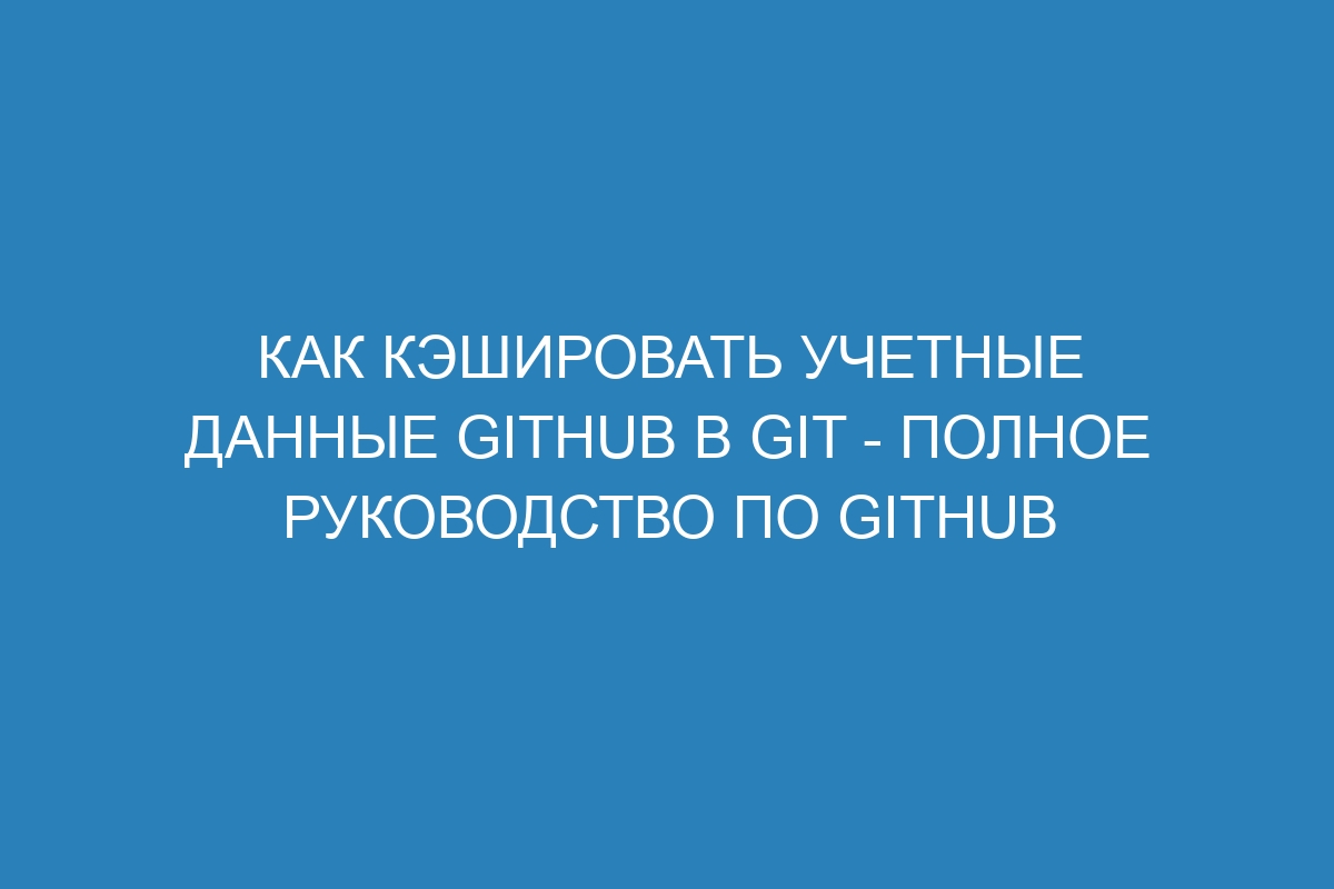 Как кэшировать учетные данные GitHub в Git - полное руководство по GitHub