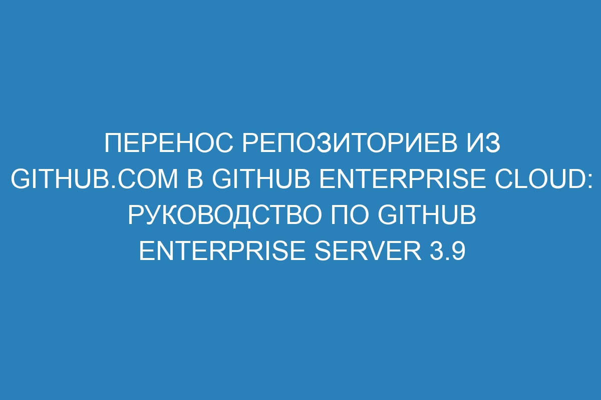 Перенос репозиториев из GitHub.com в GitHub Enterprise Cloud: руководство по GitHub Enterprise Server 3.9