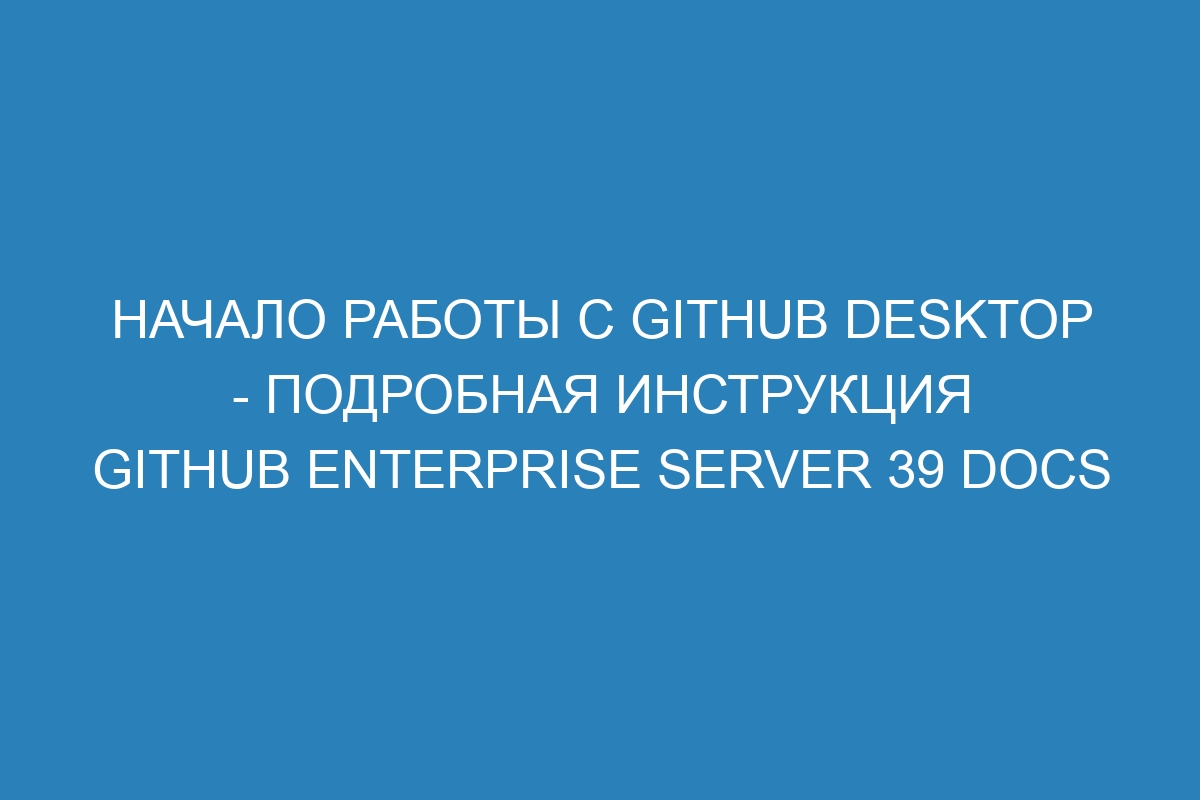 Начало работы с GitHub Desktop - подробная инструкция GitHub Enterprise Server 39 Docs