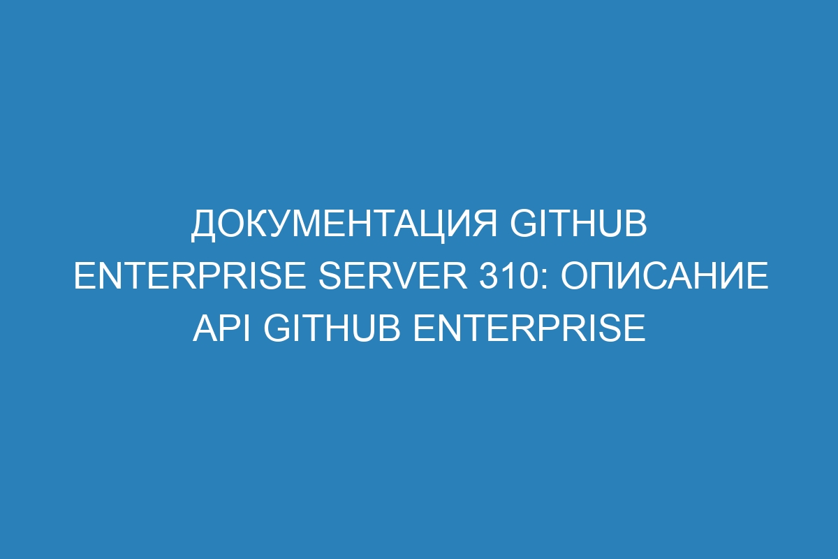 Документация GitHub Enterprise Server 310: описание API GitHub Enterprise