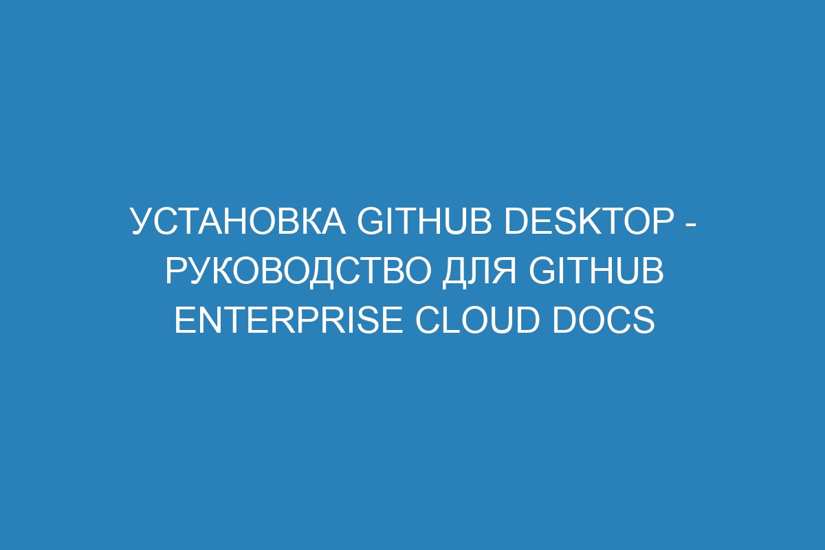 Установка GitHub Desktop - руководство для GitHub Enterprise Cloud Docs