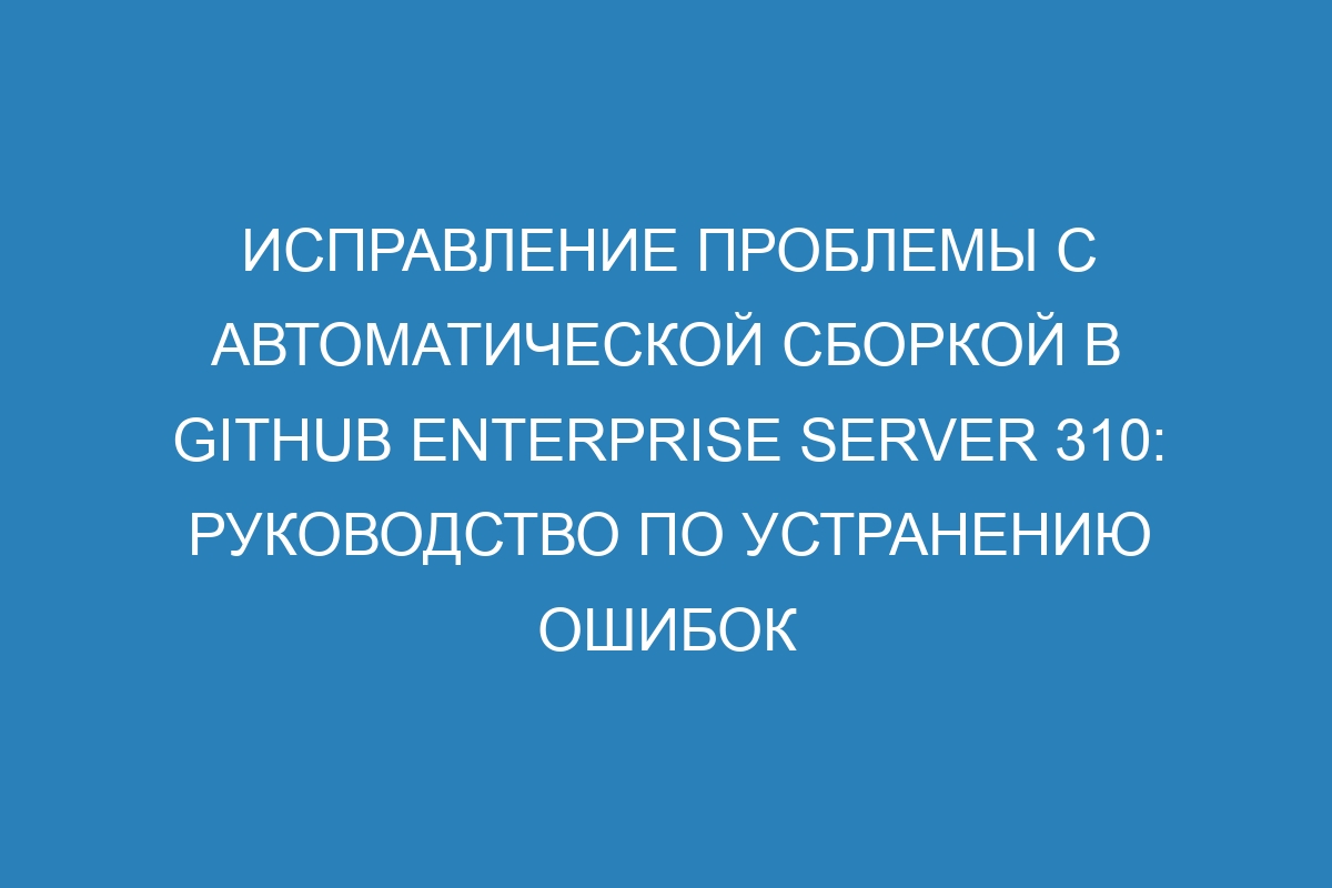 Исправление проблемы с автоматической сборкой в GitHub Enterprise Server 310: руководство по устранению ошибок