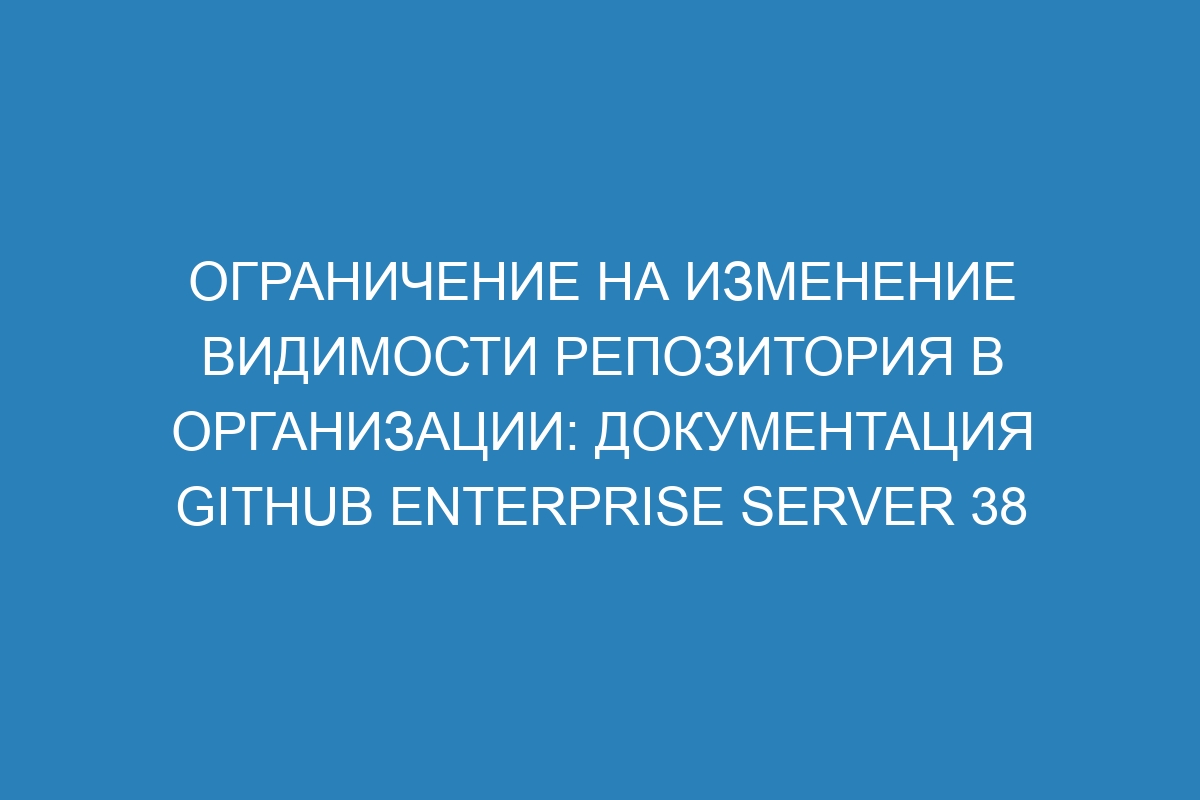 Ограничение на изменение видимости репозитория в организации: документация GitHub Enterprise Server 38