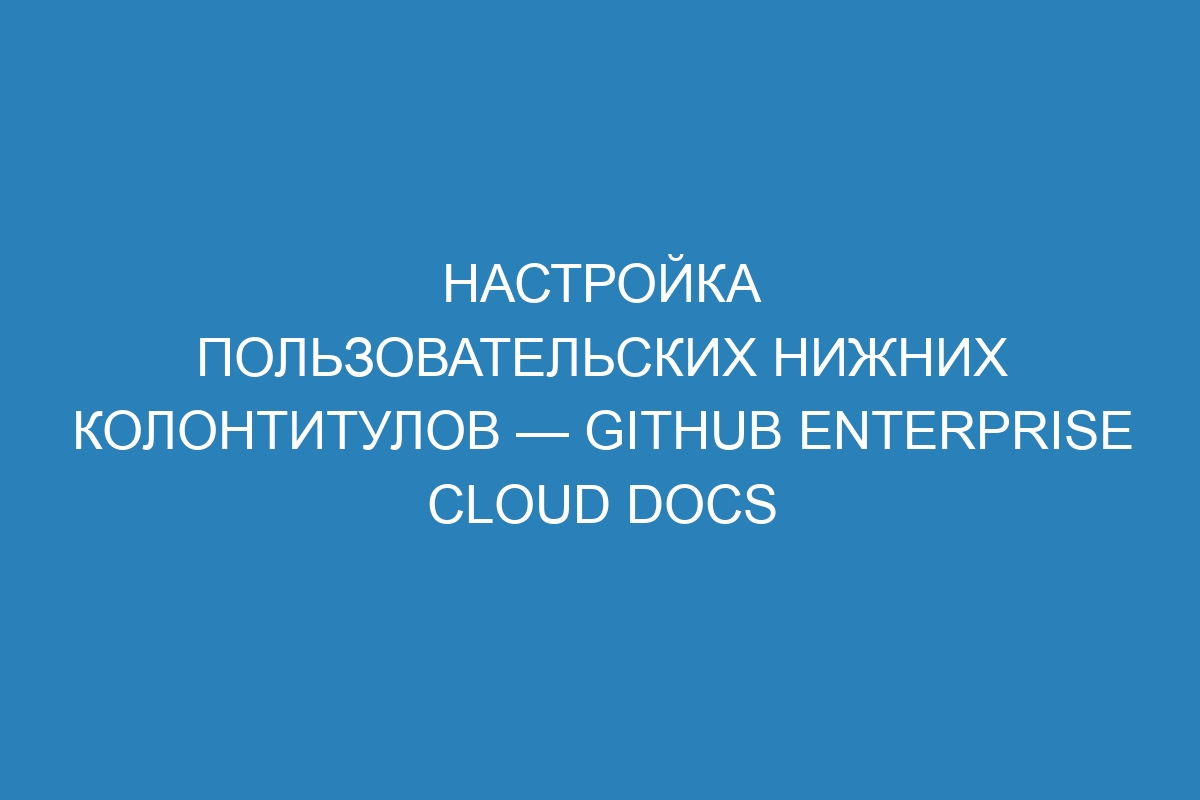 Настройка пользовательских нижних колонтитулов — GitHub Enterprise Cloud Docs