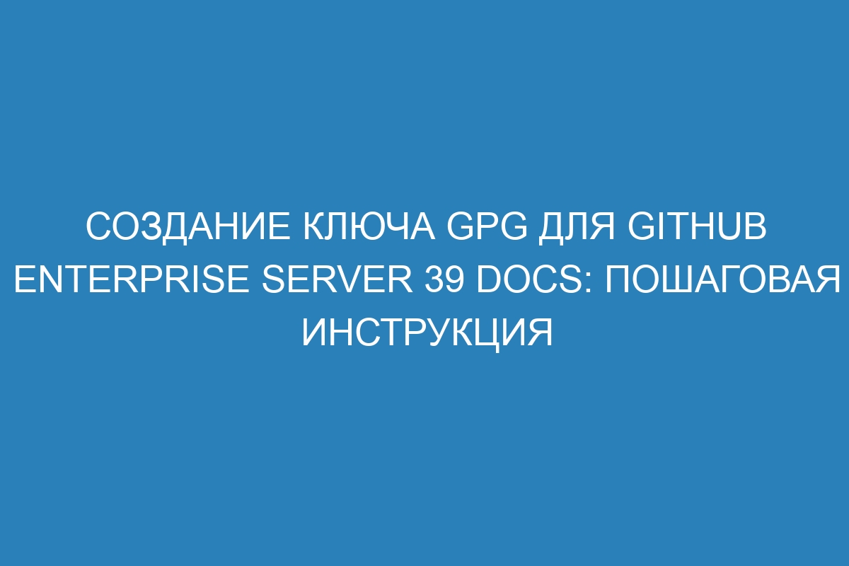 Создание ключа GPG для GitHub Enterprise Server 39 Docs: пошаговая инструкция