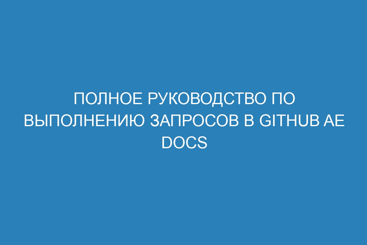 Полное руководство по выполнению запросов в GitHub AE Docs